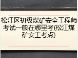 松江区初级煤矿安全工程师考试一般在哪里考(松江煤矿安工考点)