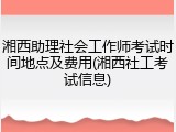 湘西助理社会工作师考试时间地点及费用(湘西社工考试信息)