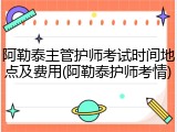 阿勒泰主管护师考试时间地点及费用(阿勒泰护师考情)