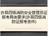 许昌四级消防安全管理员证报考具体要求(许昌四级消防证报考条件)