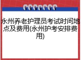 永州养老护理员考试时间地点及费用(永州护考安排费用)