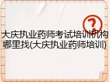 大庆执业药师考试培训机构哪里找(大庆执业药师培训)