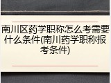 南川区药学职称怎么考需要什么条件(南川药学职称报考条件)