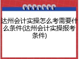 达州会计实操怎么考需要什么条件(达州会计实操报考条件)