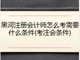 黑河注册会计师怎么考需要什么条件(考注会条件)