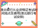 淮北银行从业资格证考试时间地点及费用(淮北银行考试安排)