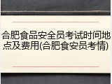 合肥食品安全员考试时间地点及费用(合肥食安员考情)
