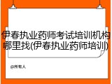 伊春执业药师考试培训机构哪里找(伊春执业药师培训)