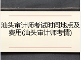 汕头审计师考试时间地点及费用(汕头审计师考情)