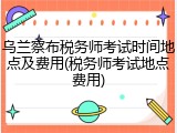乌兰察布税务师考试时间地点及费用(税务师考试地点费用)