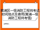 黄浦区一级消防工程师考试时间地点及费用(黄浦一级消防工程师考情)