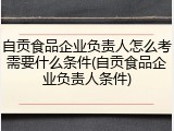 自贡食品企业负责人怎么考需要什么条件(自贡食品企业负责人条件)