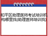 和平区助理医师考试培训机构哪里找(助理医师培训找)