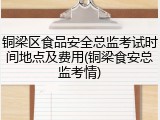 铜梁区食品安全总监考试时间地点及费用(铜梁食安总监考情)