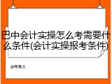 巴中会计实操怎么考需要什么条件(会计实操报考条件)