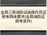 金昌三级消防设施操作员证报考具体要求(金昌消防证报考条件)