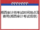 湘西审计师考试时间地点及费用(湘西审计考试信息)