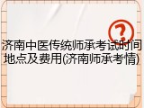 济南中医传统师承考试时间地点及费用(济南师承考情)