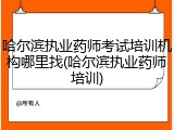 哈尔滨执业药师考试培训机构哪里找(哈尔滨执业药师培训)