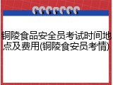 铜陵食品安全员考试时间地点及费用(铜陵食安员考情)