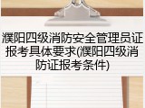 濮阳四级消防安全管理员证报考具体要求(濮阳四级消防证报考条件)