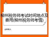 柳州税务师考试时间地点及费用(柳州税务师考情)