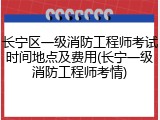 长宁区一级消防工程师考试时间地点及费用(长宁一级消防工程师考情)