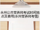 永州公共营养师考试时间地点及费用(永州营养师考情)