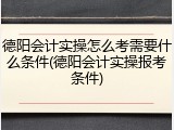 德阳会计实操怎么考需要什么条件(德阳会计实操报考条件)