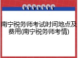 南宁税务师考试时间地点及费用(南宁税务师考情)