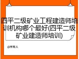 四平二级矿业工程建造师培训机构哪个最好(四平二级矿业建造师培训)
