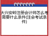 大兴安岭注册会计师怎么考需要什么条件(注会考试条件)