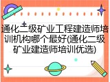 通化二级矿业工程建造师培训机构哪个最好(通化二级矿业建造师培训优选)