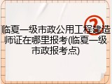 临夏一级市政公用工程建造师证在哪里报考(临夏一级市政报考点)
