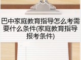 巴中家庭教育指导怎么考需要什么条件(家庭教育指导报考条件)