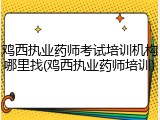 鸡西执业药师考试培训机构哪里找(鸡西执业药师培训)