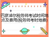 巴彦淖尔税务师考试时间地点及费用(税务师考时地费)