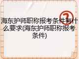 海东护师职称报考条件有什么要求(海东护师职称报考条件)