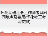 怀化助理社会工作师考试时间地点及费用(怀化社工考试安排)