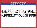 桂林软考中级考试时间地点及费用(桂林软考安排费用)