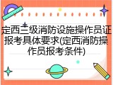 定西三级消防设施操作员证报考具体要求(定西消防操作员报考条件)