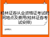 桂林证券从业资格证考试时间地点及费用(桂林证券考试安排)