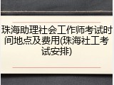珠海助理社会工作师考试时间地点及费用(珠海社工考试安排)