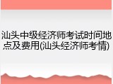 汕头中级经济师考试时间地点及费用(汕头经济师考情)