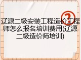 辽源二级安装工程造价工程师怎么报名培训费用(辽源二级造价师培训)