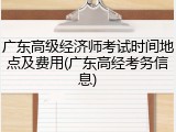 广东高级经济师考试时间地点及费用(广东高经考务信息)
