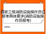 酒泉三级消防设施操作员证报考具体要求(消防设施操作员报考)