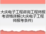 大庆电子工程咨询工程师报考资格详解(大庆电子工程师报考条件)