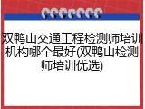 双鸭山交通工程检测师培训机构哪个最好(双鸭山检测师培训优选)