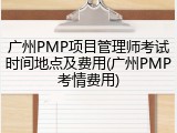广州PMP项目管理师考试时间地点及费用(广州PMP考情费用)